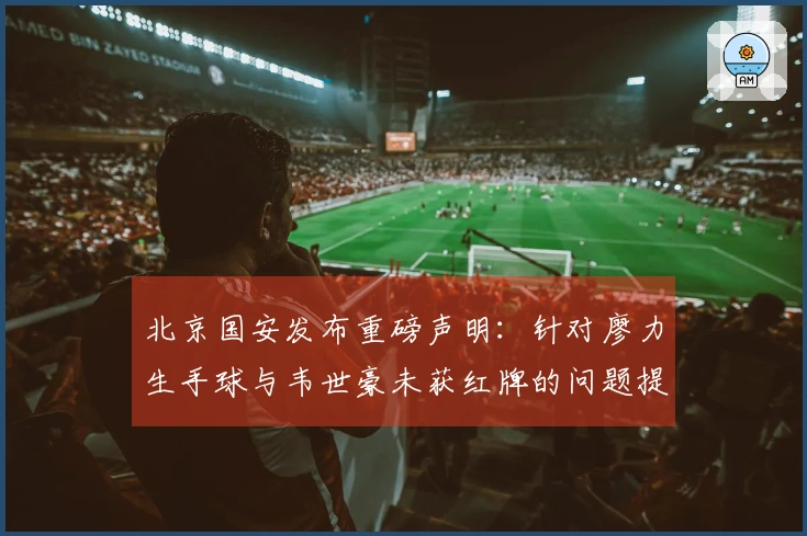 北京国安发布重磅声明：针对廖力生手球与韦世豪未获红牌的问题提出申诉