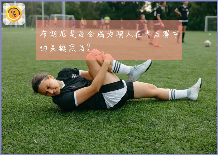 布朗尼是否会成为湖人在季后赛中的关键黑马？