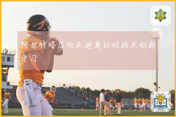 阿尔特塔应向瓜迪奥拉的战术创新学习