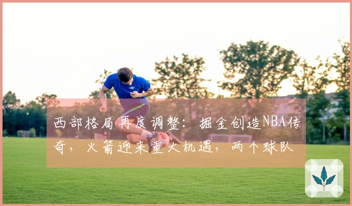 西部格局再度调整：掘金创造NBA传奇，火箭迎来重大机遇，两个球队排名互换