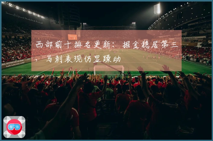 西部前十排名更新：掘金稳居第三，马刺表现仍显躁动