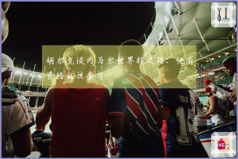 胡尔克谈内马尔世界杯之路：他有资格就该参与