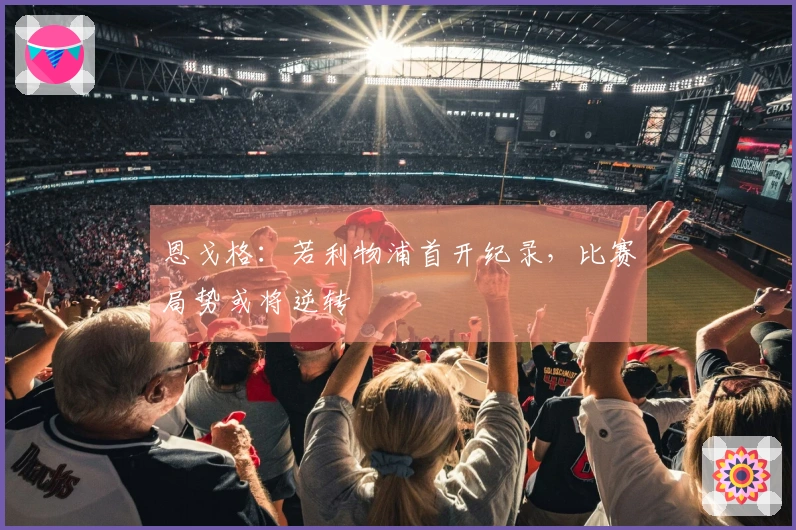 恩戈格：若利物浦首开纪录，比赛局势或将逆转