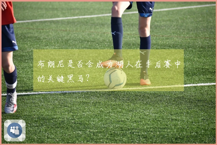 布朗尼是否会成为湖人在季后赛中的关键黑马？