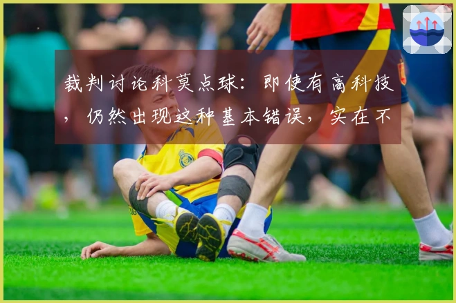 裁判讨论科莫点球：即使有高科技，仍然出现这种基本错误，实在不可思议