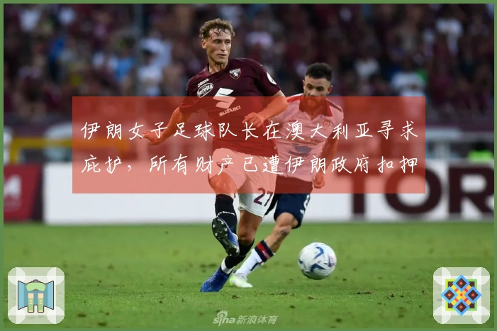 伊朗女子足球队长在澳大利亚寻求庇护，所有财产已遭伊朗政府扣押