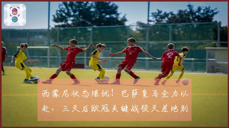 西蒙尼状态堪忧！巴萨皇马全力以赴，三天后欧冠关键战役天差地别