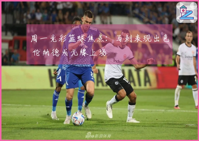 周一竞彩篮球焦点：马刺表现出色 伦纳德或无缘上场