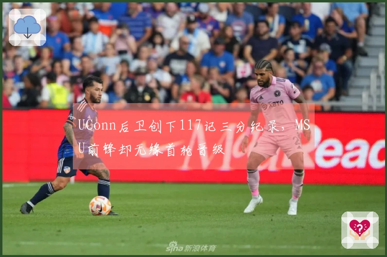 UConn后卫创下117记三分纪录，MSU前锋却无缘首轮晋级