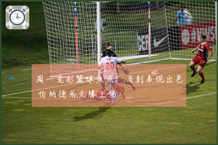 周一竞彩篮球焦点：马刺表现出色 伦纳德或无缘上场