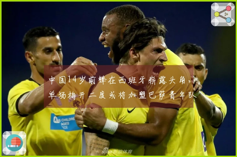 中国14岁前锋在西班牙崭露头角，单场梅开二度或将加盟巴萨青年队