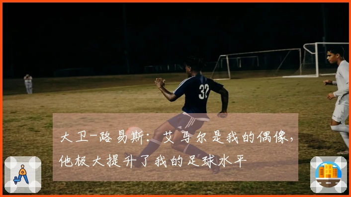 大卫-路易斯：艾马尔是我的偶像，他极大提升了我的足球水平
