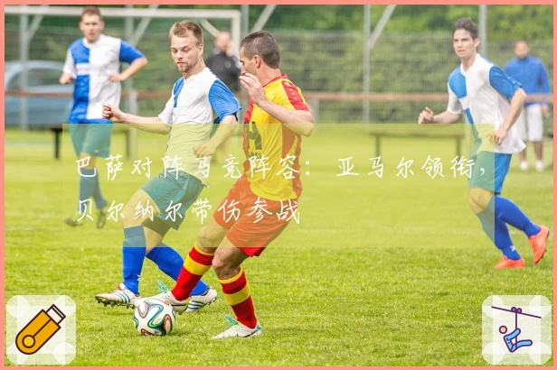 巴萨对阵马竞阵容：亚马尔领衔，贝尔纳尔带伤参战