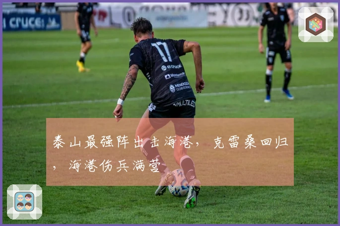 泰山最强阵出击海港，克雷桑回归，海港伤兵满营