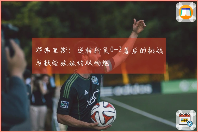 邓弗里斯：逆转科莫0-2落后的挑战与献给妹妹的双响炮