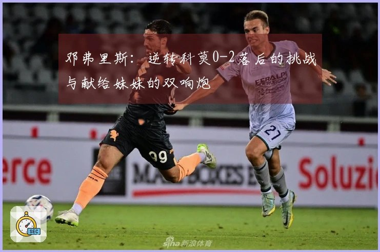 邓弗里斯：逆转科莫0-2落后的挑战与献给妹妹的双响炮