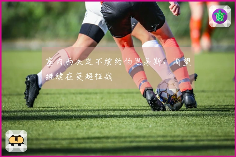 塞内西决定不续约伯恩茅斯，渴望继续在英超征战