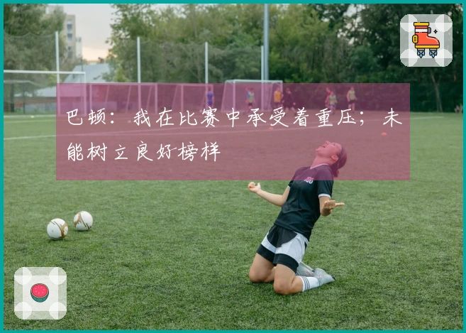 巴顿：我在比赛中承受着重压；未能树立良好榜样