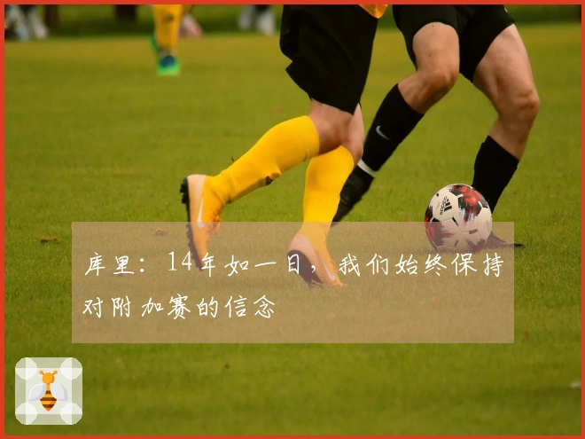 库里：14年如一日，我们始终保持对附加赛的信念