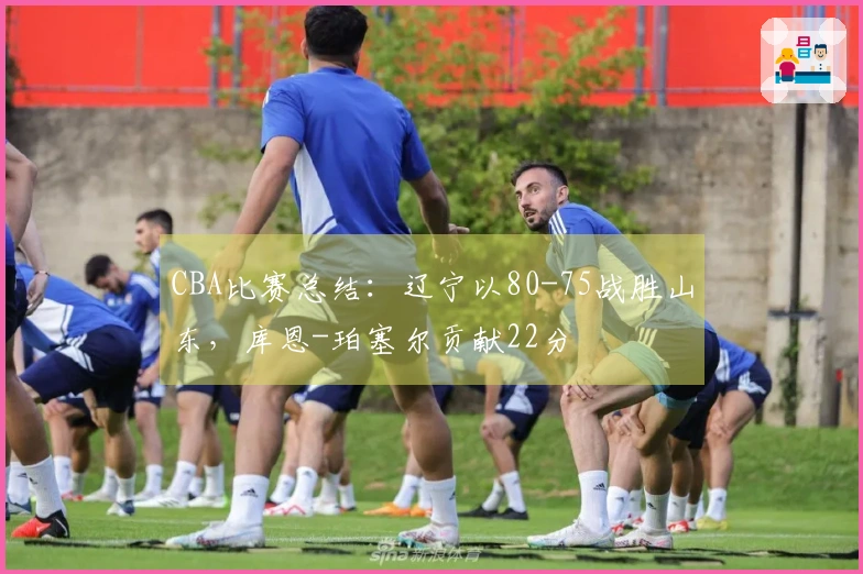 CBA比赛总结：辽宁以80-75战胜山东，库恩-珀塞尔贡献22分