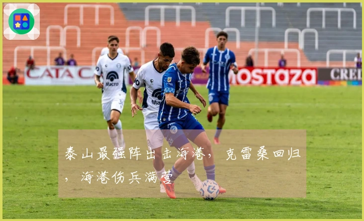 泰山最强阵出击海港，克雷桑回归，海港伤兵满营