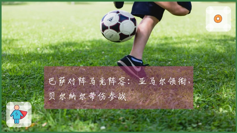巴萨对阵马竞阵容：亚马尔领衔，贝尔纳尔带伤参战