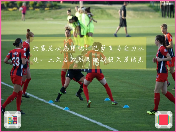 西蒙尼状态堪忧！巴萨皇马全力以赴，三天后欧冠关键战役天差地别